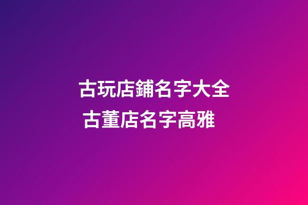 古玩店鋪名字大全 古董店名字高雅
